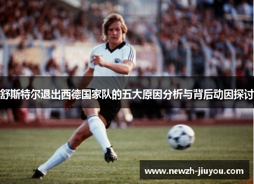 舒斯特尔退出西德国家队的五大原因分析与背后动因探讨 舒斯特尔退出西德国家队的五大原因分析与背后动因探讨