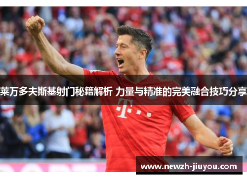 莱万多夫斯基射门秘籍解析 力量与精准的完美融合技巧分享