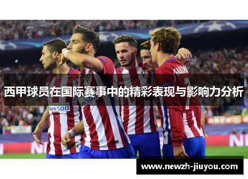 西甲球员在国际赛事中的精彩表现与影响力分析 西甲球员在国际赛事中的精彩表现与影响力分析