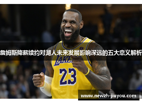 詹姆斯降薪续约对湖人未来发展影响深远的五大意义解析 詹姆斯降薪续约对湖人未来发展影响深远的五大意义解析