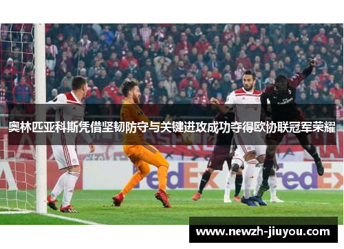 奥林匹亚科斯凭借坚韧防守与关键进攻成功夺得欧协联冠军荣耀