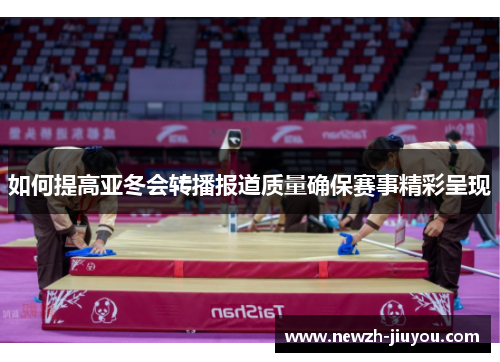 如何提高亚冬会转播报道质量确保赛事精彩呈现