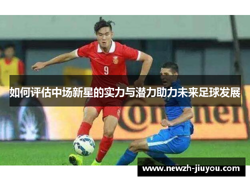 如何评估中场新星的实力与潜力助力未来足球发展