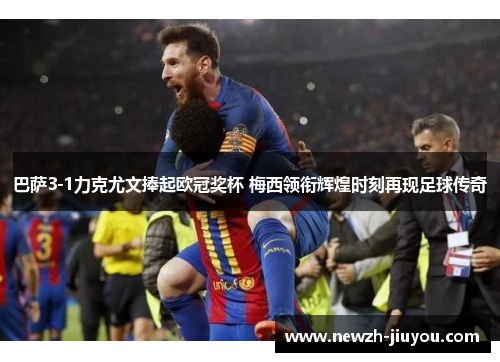 巴萨3-1力克尤文捧起欧冠奖杯 梅西领衔辉煌时刻再现足球传奇 巴萨3-1力克尤文捧起欧冠奖杯 梅西领衔辉煌时刻再现足球传奇