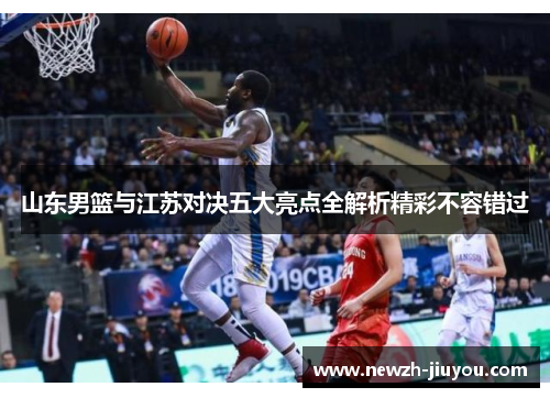 山东男篮与江苏对决五大亮点全解析精彩不容错过 山东男篮与江苏对决五大亮点全解析精彩不容错过