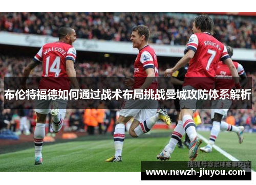 布伦特福德如何通过战术布局挑战曼城攻防体系解析 布伦特福德如何通过战术布局挑战曼城攻防体系解析
