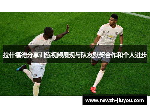 拉什福德分享训练视频展现与队友默契合作和个人进步