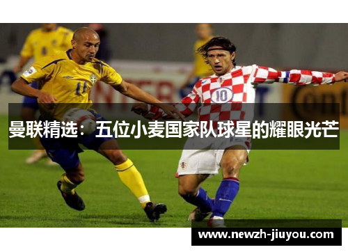 曼联精选：五位小麦国家队球星的耀眼光芒