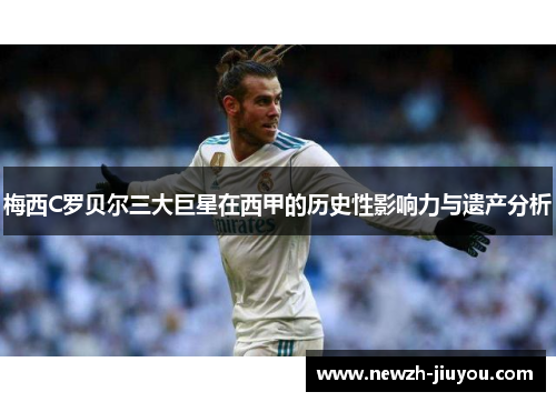 梅西C罗贝尔三大巨星在西甲的历史性影响力与遗产分析