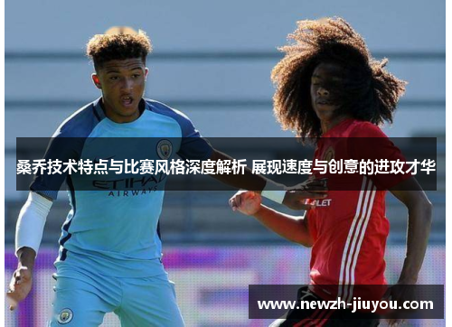 桑乔技术特点与比赛风格深度解析 展现速度与创意的进攻才华