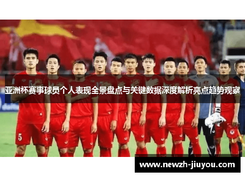 亚洲杯赛事球员个人表现全景盘点与关键数据深度解析亮点趋势观察