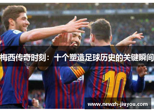 梅西传奇时刻：十个塑造足球历史的关键瞬间