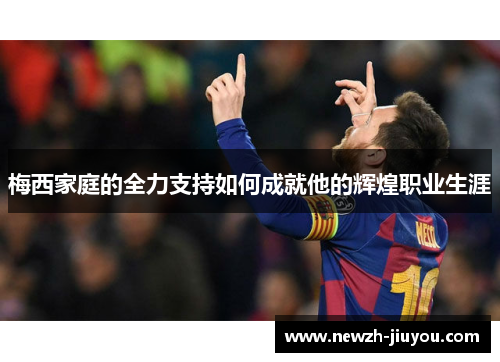 梅西家庭的全力支持如何成就他的辉煌职业生涯
