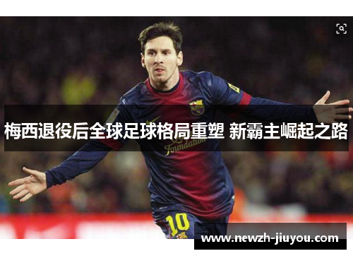 梅西退役后全球足球格局重塑 新霸主崛起之路