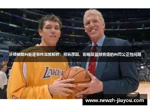 沃顿被裁判驱逐事件深度解析：背后原因、影响及篮球赛场的判罚公正性问题