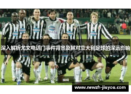 深入解析尤文电话门事件背景及其对意大利足球的深远影响