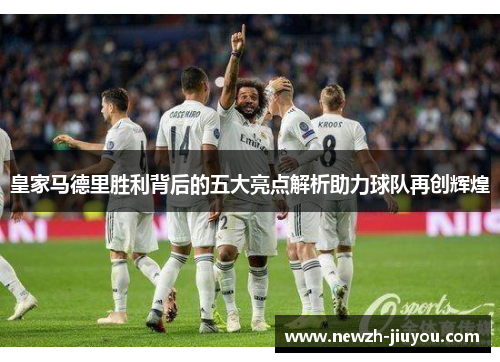 皇家马德里胜利背后的五大亮点解析助力球队再创辉煌 皇家马德里胜利背后的五大亮点解析助力球队再创辉煌
