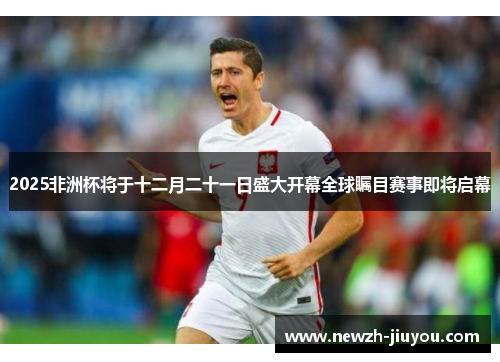 2025非洲杯将于十二月二十一日盛大开幕全球瞩目赛事即将启幕 2025非洲杯将于十二月二十一日盛大开幕全球瞩目赛事即将启幕