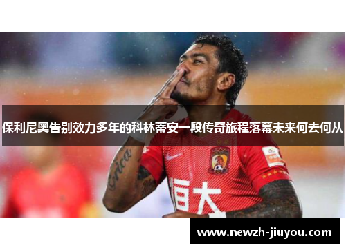 保利尼奥告别效力多年的科林蒂安一段传奇旅程落幕未来何去何从 保利尼奥告别效力多年的科林蒂安一段传奇旅程落幕未来何去何从