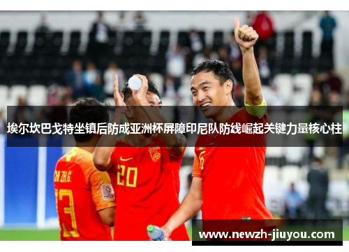 埃尔坎巴戈特坐镇后防成亚洲杯屏障印尼队防线崛起关键力量核心柱 埃尔坎巴戈特坐镇后防成亚洲杯屏障印尼队防线崛起关键力量核心柱