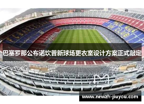 巴塞罗那公布诺坎普新球场更衣室设计方案正式敲定 巴塞罗那公布诺坎普新球场更衣室设计方案正式敲定
