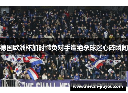 德国欧洲杯加时憾负对手遭绝杀球迷心碎瞬间