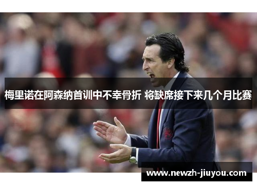 梅里诺在阿森纳首训中不幸骨折 将缺席接下来几个月比赛 梅里诺在阿森纳首训中不幸骨折 将缺席接下来几个月比赛