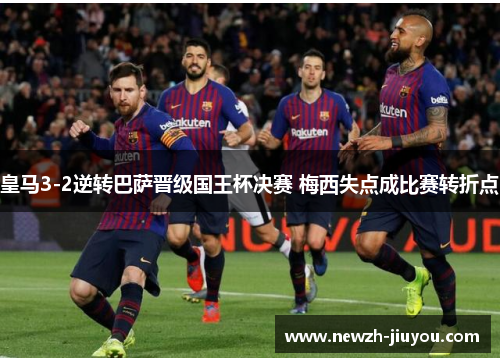 皇马3-2逆转巴萨晋级国王杯决赛 梅西失点成比赛转折点 皇马3-2逆转巴萨晋级国王杯决赛 梅西失点成比赛转折点