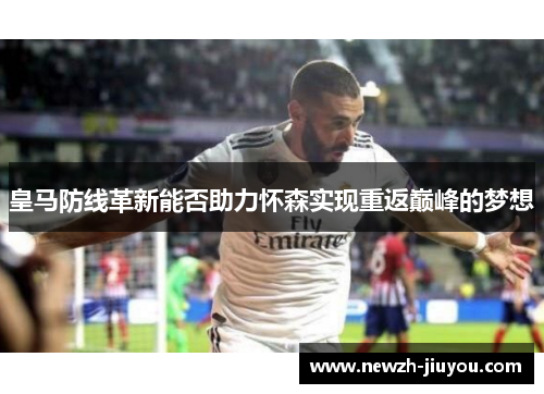 皇马防线革新能否助力怀森实现重返巅峰的梦想