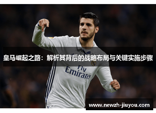 皇马崛起之路:解析其背后的战略布局与关键实施步骤 皇马崛起之路:解析其背后的战略布局与关键实施步骤