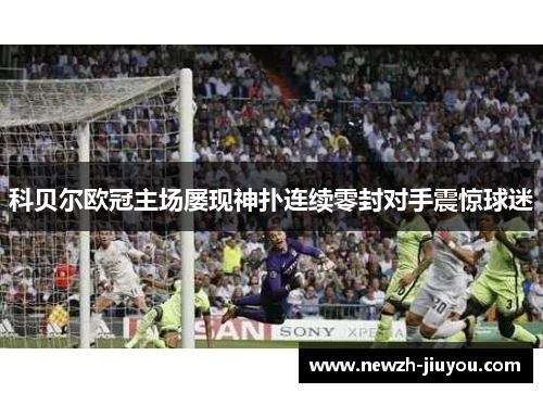 科贝尔欧冠主场屡现神扑连续零封对手震惊球迷 科贝尔欧冠主场屡现神扑连续零封对手震惊球迷