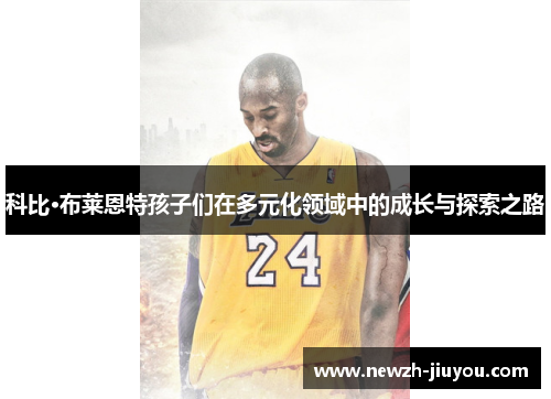 科比·布莱恩特孩子们在多元化领域中的成长与探索之路 科比·布莱恩特孩子们在多元化领域中的成长与探索之路
