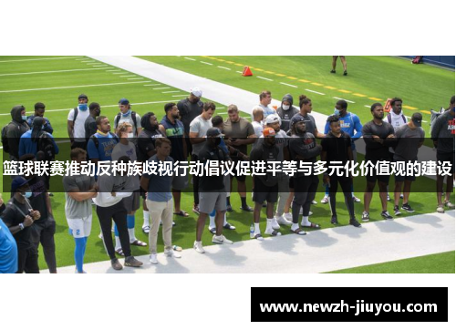 篮球联赛推动反种族歧视行动倡议促进平等与多元化价值观的建设 篮球联赛推动反种族歧视行动倡议促进平等与多元化价值观的建设