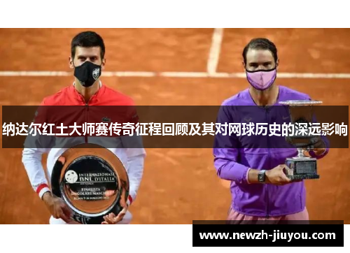 纳达尔红土大师赛传奇征程回顾及其对网球历史的深远影响
