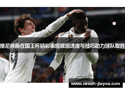 维尼修斯在国王杯精彩表现展现速度与技巧助力球队取胜