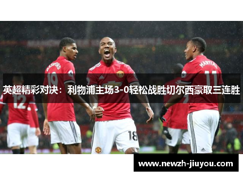 英超精彩对决：利物浦主场3-0轻松战胜切尔西豪取三连胜