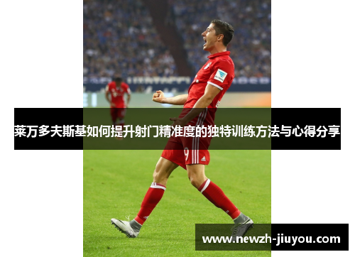 莱万多夫斯基如何提升射门精准度的独特训练方法与心得分享