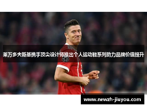 莱万多夫斯基携手顶尖设计师推出个人运动鞋系列助力品牌价值提升