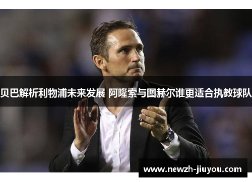 贝巴解析利物浦未来发展 阿隆索与图赫尔谁更适合执教球队