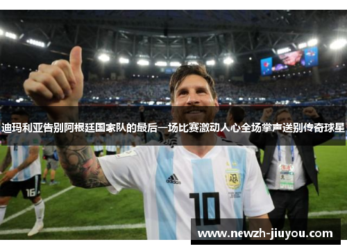 迪玛利亚告别阿根廷国家队的最后一场比赛激动人心全场掌声送别传奇球星 迪玛利亚告别阿根廷国家队的最后一场比赛激动人心全场掌声送别传奇球星