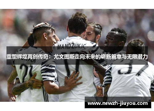 重塑辉煌再创传奇:尤文图斯走向未来的崭新篇章与无限潜力 重塑辉煌再创传奇:尤文图斯走向未来的崭新篇章与无限潜力