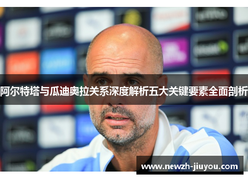 阿尔特塔与瓜迪奥拉关系深度解析五大关键要素全面剖析