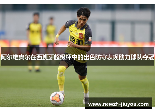 阿尔维奥尔在西班牙超级杯中的出色防守表现助力球队夺冠
