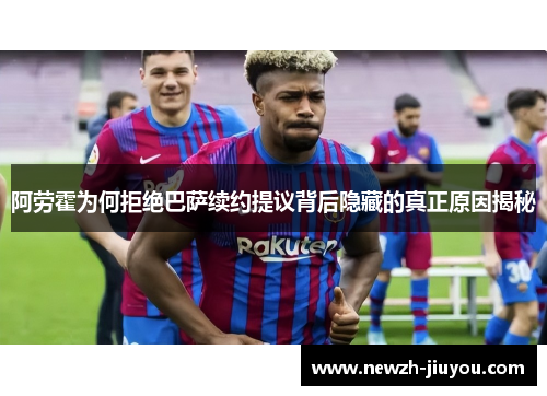 阿劳霍为何拒绝巴萨续约提议背后隐藏的真正原因揭秘