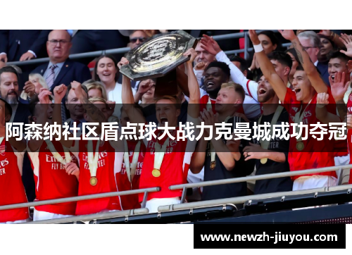 阿森纳社区盾点球大战力克曼城成功夺冠 阿森纳社区盾点球大战力克曼城成功夺冠