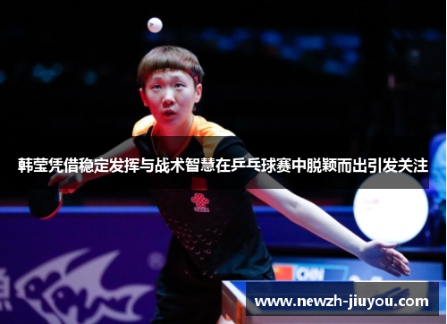 韩莹凭借稳定发挥与战术智慧在乒乓球赛中脱颖而出引发关注