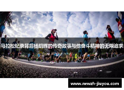 马拉松纪录背后杨绍辉的传奇故事与他奋斗精神的无限追求 马拉松纪录背后杨绍辉的传奇故事与他奋斗精神的无限追求