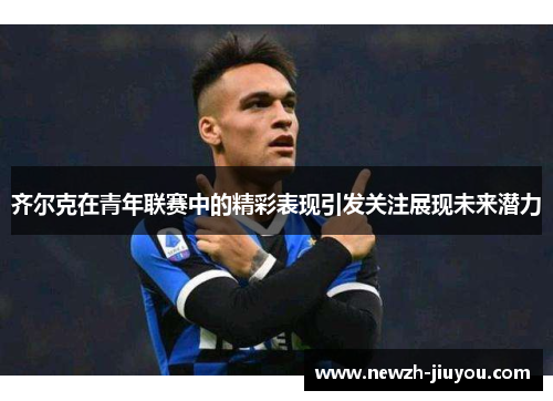 齐尔克在青年联赛中的精彩表现引发关注展现未来潜力 齐尔克在青年联赛中的精彩表现引发关注展现未来潜力