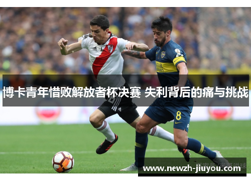 博卡青年惜败解放者杯决赛 失利背后的痛与挑战 博卡青年惜败解放者杯决赛 失利背后的痛与挑战