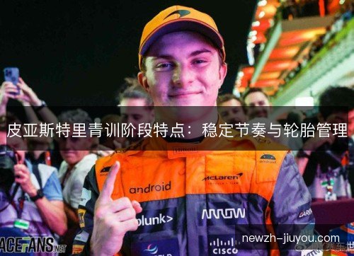 皮亚斯特里青训阶段特点:稳定节奏与轮胎管理 皮亚斯特里青训阶段特点:稳定节奏与轮胎管理